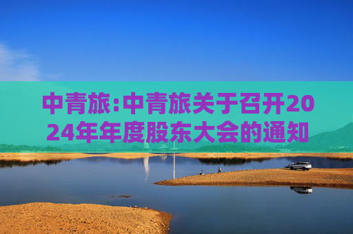 中青旅:中青旅关于召开2024年年度股东大会的通知