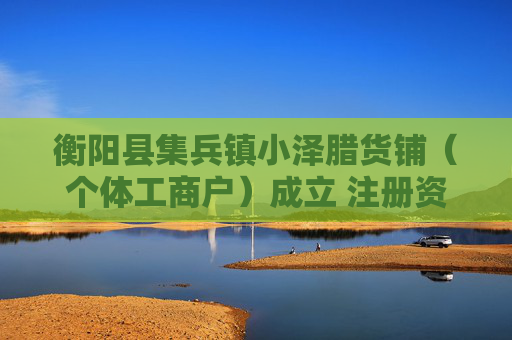 衡阳县集兵镇小泽腊货铺（个体工商户）成立 注册资本10万人民币