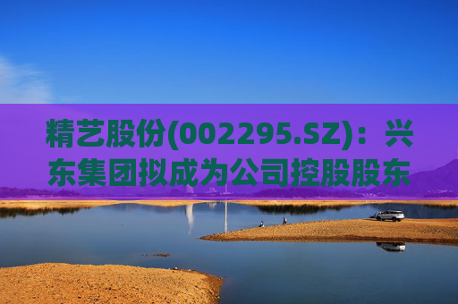 精艺股份(002295.SZ)：兴东集团拟成为公司控股股东
