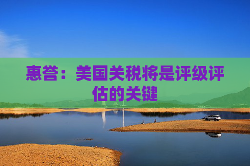 惠誉：美国关税将是评级评估的关键