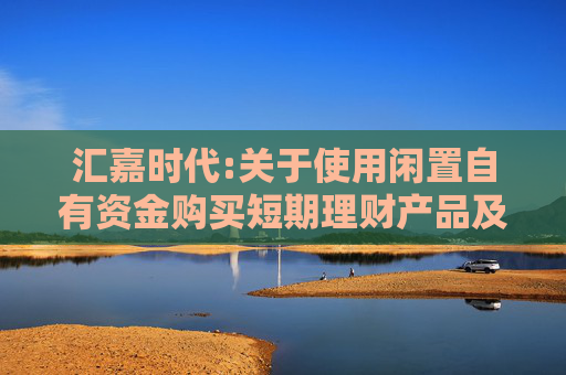 汇嘉时代:关于使用闲置自有资金购买短期理财产品及固定收益凭证产品的公告  第1张