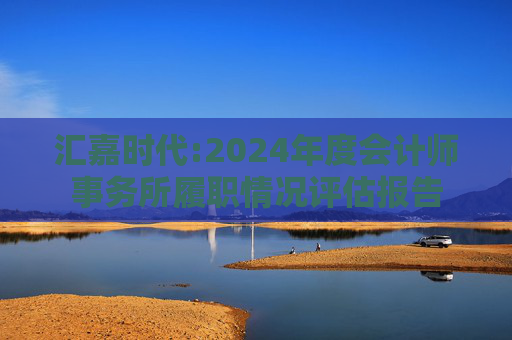 汇嘉时代:2024年度会计师事务所履职情况评估报告