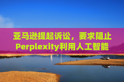 亚马逊提起诉讼，要求阻止Perplexity利用人工智能工具购物