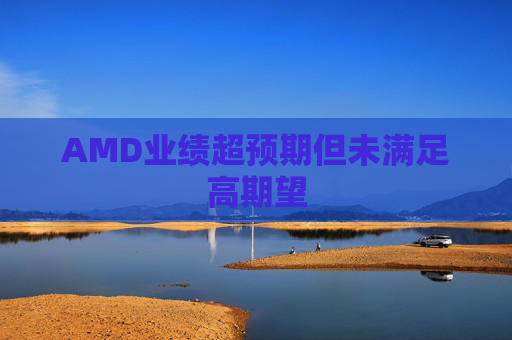 AMD业绩超预期但未满足高期望