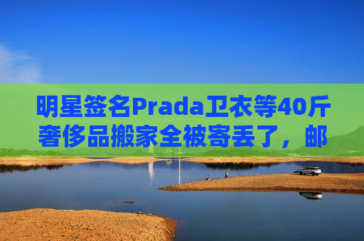 明星签名Prada卫衣等40斤奢侈品搬家全被寄丢了，邮政EMS称没监控