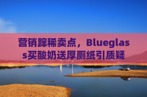 营销蹿稀卖点，Blueglass买酸奶送厚厕纸引质疑