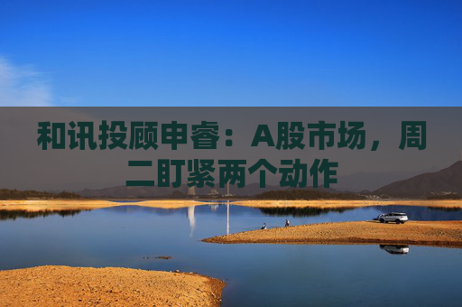 和讯投顾申睿：A股市场，周二盯紧两个动作