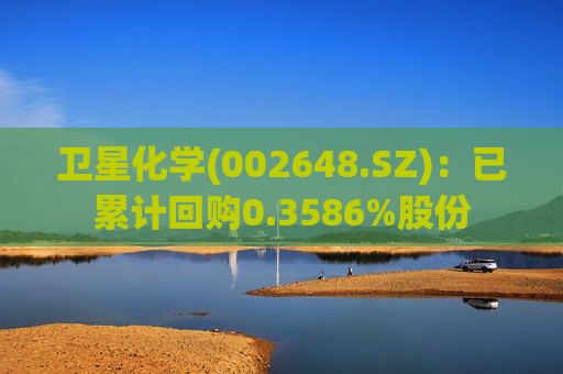 卫星化学(002648.SZ)：已累计回购0.3586%股份