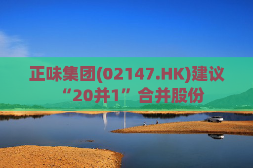 正味集团(02147.HK)建议“20并1”合并股份