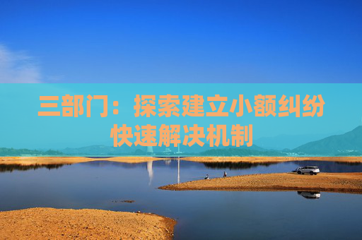 三部门：探索建立小额纠纷快速解决机制