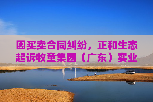 因买卖合同纠纷，正和生态起诉牧童集团（广东）实业有限公司