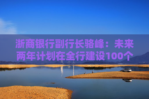 浙商银行副行长骆峰：未来两年计划在全行建设100个科技金融的团队和机构