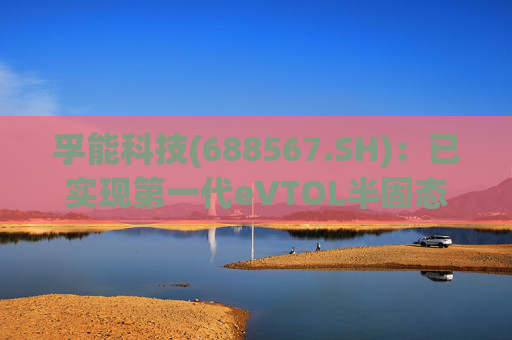孚能科技(688567.SH)：已实现第一代eVTOL半固态电芯的商业化交付