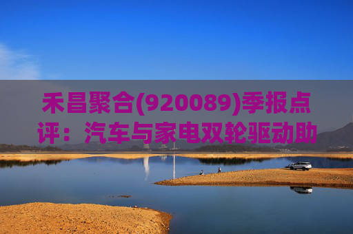 禾昌聚合(920089)季报点评：汽车与家电双轮驱动助力业绩高增 拓展新市场打造第二增长曲线
