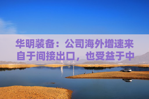 华明装备：公司海外增速来自于间接出口，也受益于中国变压器厂出海