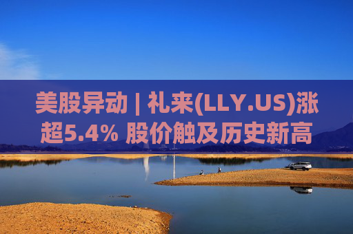 美股异动 | 礼来(LLY.US)涨超5.4% 股价触及历史新高