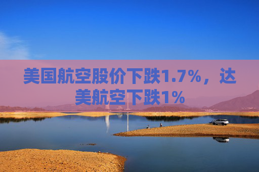 美国航空股价下跌1.7%,达美航空下跌1%