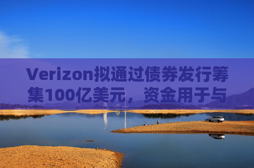 Verizon拟通过债券发行筹集100亿美元，资金用于与Frontier的交易相关事宜