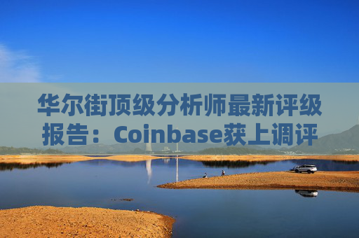 华尔街顶级分析师最新评级报告：Coinbase获上调评级
