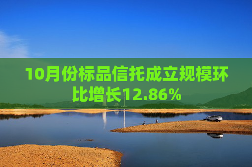 10月份标品信托成立规模环比增长12.86%