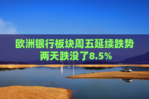 欧洲银行板块周五延续跌势 两天跌没了8.5%  第1张