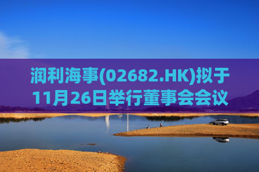 润利海事(02682.HK)拟于11月26日举行董事会会议审批中期业绩
