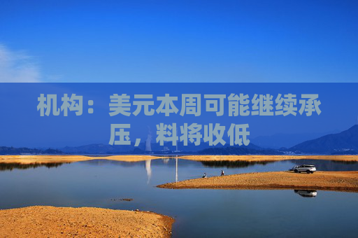 机构：美元本周可能继续承压，料将收低