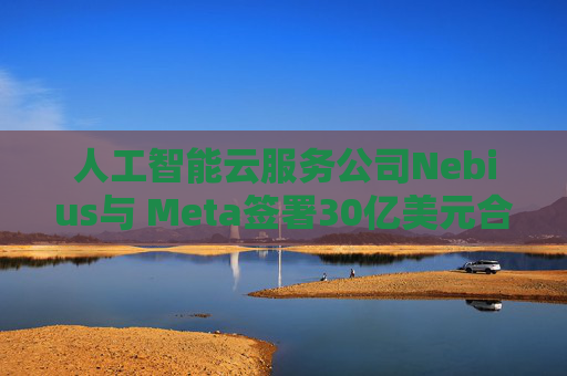 人工智能云服务公司Nebius与 Meta签署30亿美元合作协议
