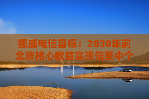 挪威电信目标：2030年前北欧核心收益实现低至中个位数增长