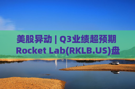 美股异动 | Q3业绩超预期 Rocket Lab(RKLB.US)盘前涨超8%