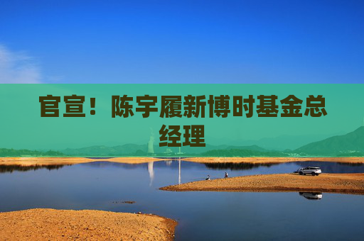 官宣！陈宇履新博时基金总经理