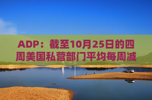 ADP：截至10月25日的四周美国私营部门平均每周减员11250人