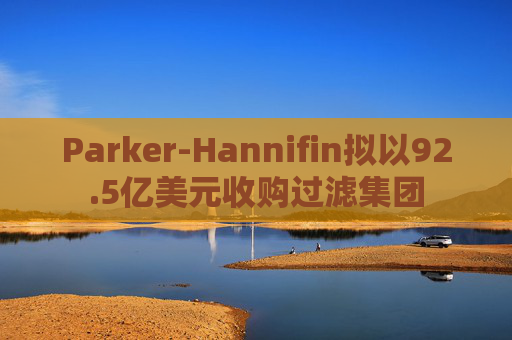 Parker-Hannifin拟以92.5亿美元收购过滤集团