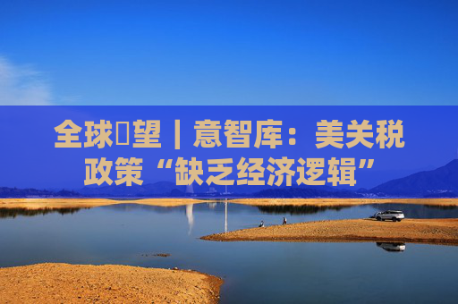 全球瞭望｜意智库：美关税政策“缺乏经济逻辑”