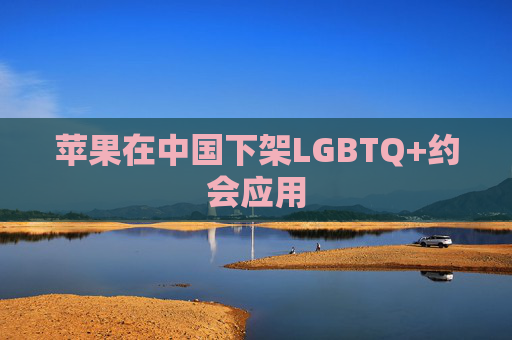 苹果在中国下架LGBTQ+约会应用