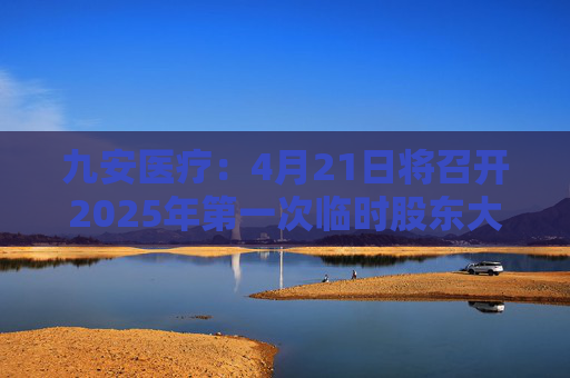 九安医疗：4月21日将召开2025年第一次临时股东大会  第1张