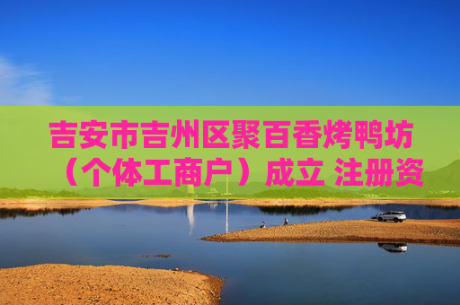 吉安市吉州区聚百香烤鸭坊（个体工商户）成立 注册资本6万人民币
