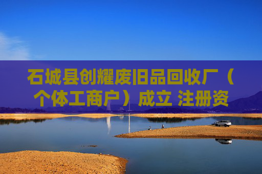 石城县创耀废旧品回收厂（个体工商户）成立 注册资本10万人民币