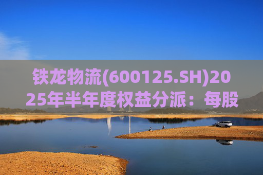 铁龙物流(600125.SH)2025年半年度权益分派：每股派利0.050元
