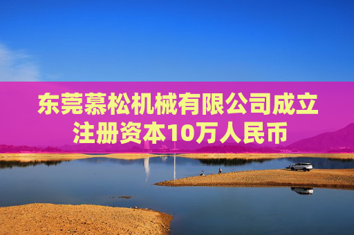 东莞慕松机械有限公司成立 注册资本10万人民币