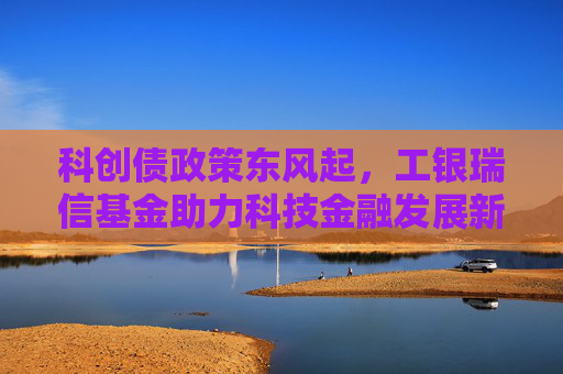 科创债政策东风起，工银瑞信基金助力科技金融发展新格局  第1张
