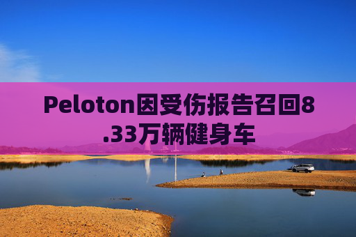 Peloton因受伤报告召回8.33万辆健身车
