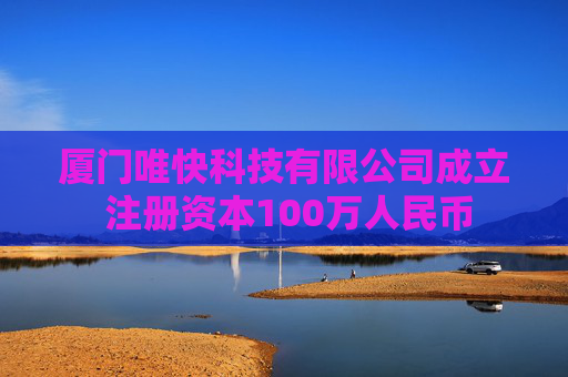 厦门唯快科技有限公司成立 注册资本100万人民币