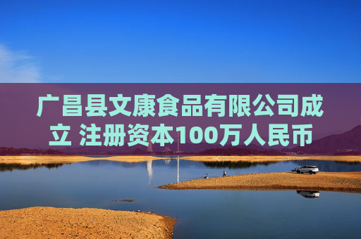 广昌县文康食品有限公司成立 注册资本100万人民币
