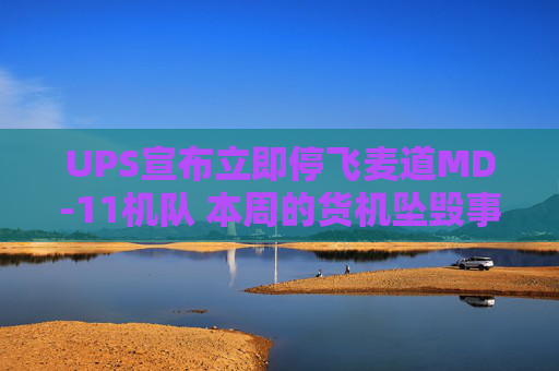 UPS宣布立即停飞麦道MD-11机队 本周的货机坠毁事故已致十余人遇难