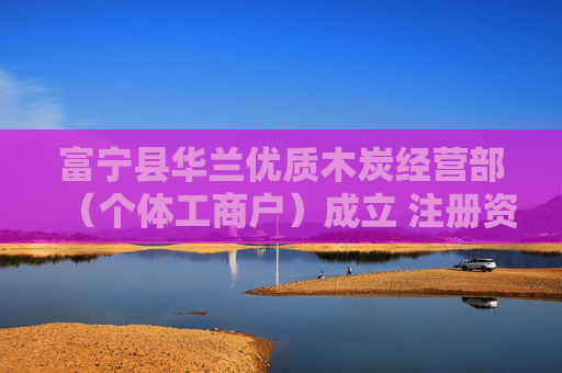 富宁县华兰优质木炭经营部(个体工商户)成立 注册资本6万人民币