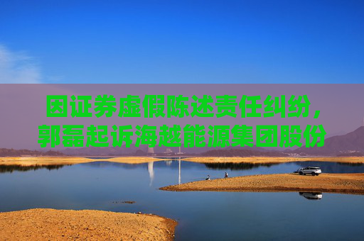 因证券虚假陈述责任纠纷，郭磊起诉海越能源集团股份有限公司