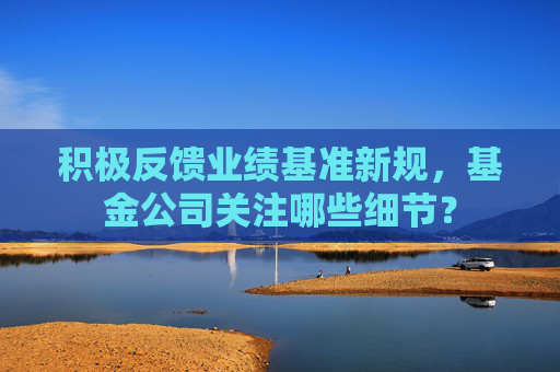 积极反馈业绩基准新规,基金公司关注哪些细节? 第1张 积极反馈业绩基准新规,基金公司关注哪些细节? 第1张