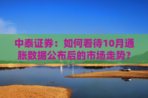 中泰证券：如何看待10月通胀数据公布后的市场走势？