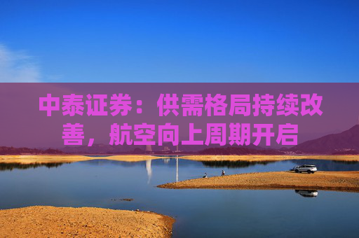 中泰证券：供需格局持续改善，航空向上周期开启